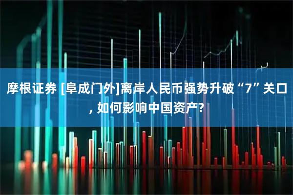 摩根证券 [阜成门外]离岸人民币强势升破“7”关口, 如何影响中国资产?