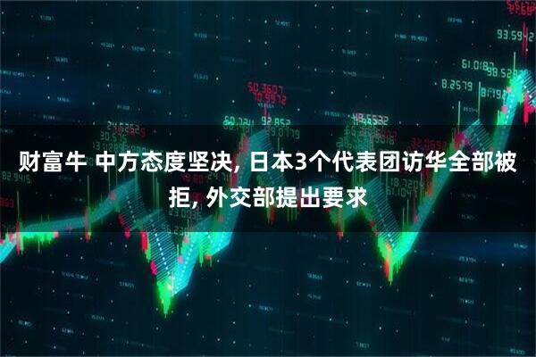 财富牛 中方态度坚决, 日本3个代表团访华全部被拒, 外交部提出要求
