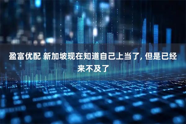 盈富优配 新加坡现在知道自己上当了, 但是已经来不及了