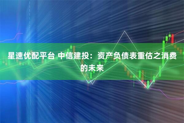 星速优配平台 中信建投：资产负债表重估之消费的未来
