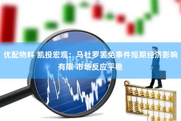 优配物料 凯投宏观：马杜罗罢免事件短期经济影响有限 市场反应平稳