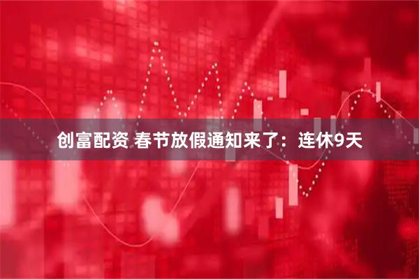 创富配资 春节放假通知来了：连休9天