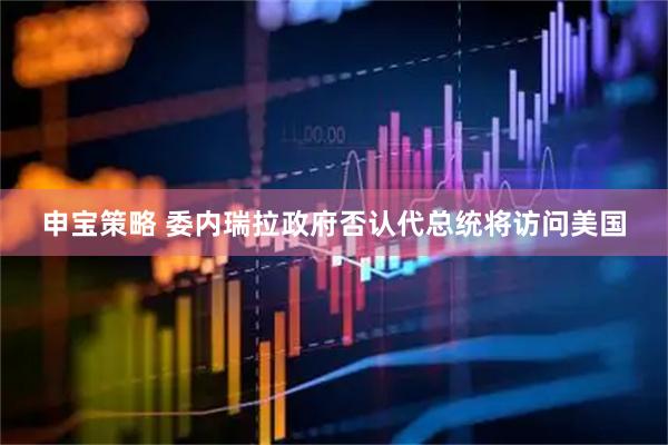 申宝策略 委内瑞拉政府否认代总统将访问美国