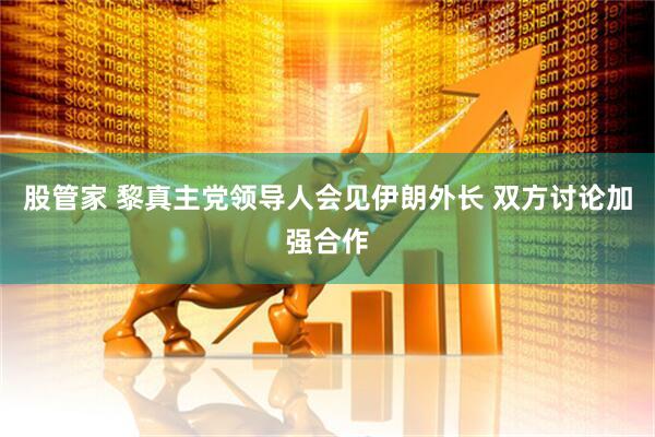 股管家 黎真主党领导人会见伊朗外长 双方讨论加强合作