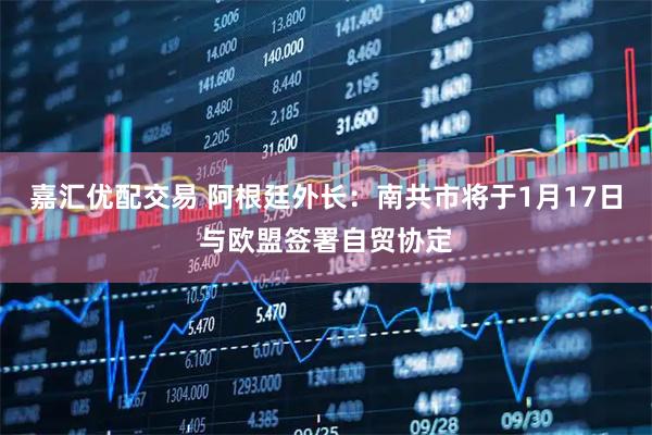 嘉汇优配交易 阿根廷外长：南共市将于1月17日与欧盟签署自贸协定