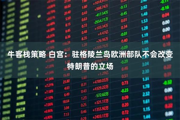 牛客栈策略 白宫：驻格陵兰岛欧洲部队不会改变特朗普的立场