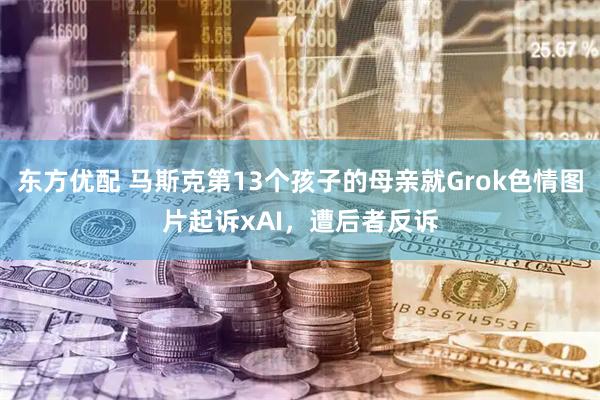 东方优配 马斯克第13个孩子的母亲就Grok色情图片起诉xAI，遭后者反诉
