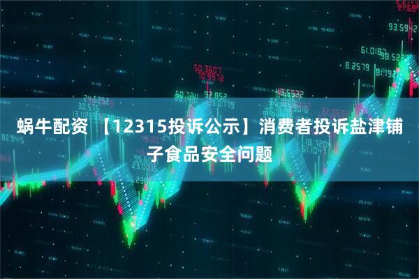 蜗牛配资 【12315投诉公示】消费者投诉盐津铺子食品安全问题