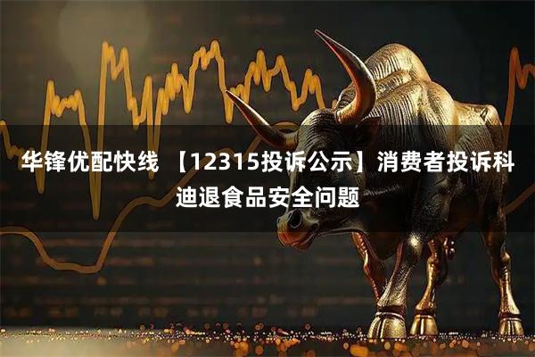 华锋优配快线 【12315投诉公示】消费者投诉科迪退食品安全问题