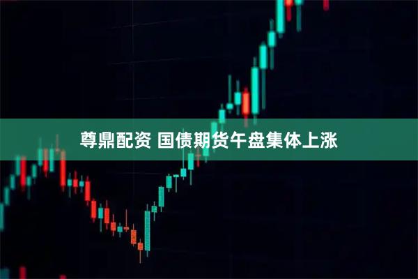 尊鼎配资 国债期货午盘集体上涨