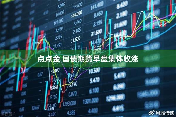 点点金 国债期货早盘集体收涨