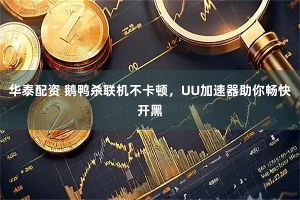 华泰配资 鹅鸭杀联机不卡顿，UU加速器助你畅快开黑