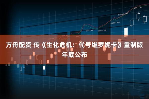 方舟配资 传《生化危机：代号维罗妮卡》重制版年底公布