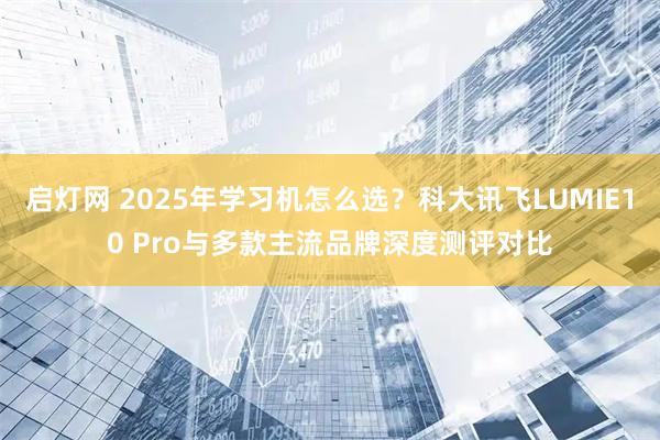 启灯网 2025年学习机怎么选？科大讯飞LUMIE10 Pro与多款主流品牌深度测评对比