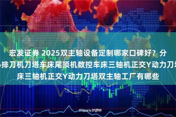 宏发证券 2025双主轴设备定制哪家口碑好？分析深度解析，直Y36排刀机刀塔车床尾顶机数控车床三轴机正交Y动力刀塔双主轴工厂有哪些