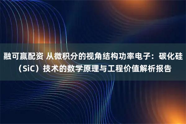 融可赢配资 从微积分的视角结构功率电子：碳化硅（SiC）技术的数学原理与工程价值解析报告