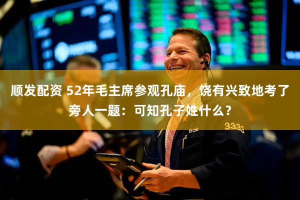 顺发配资 52年毛主席参观孔庙，饶有兴致地考了旁人一题：可知孔子姓什么？
