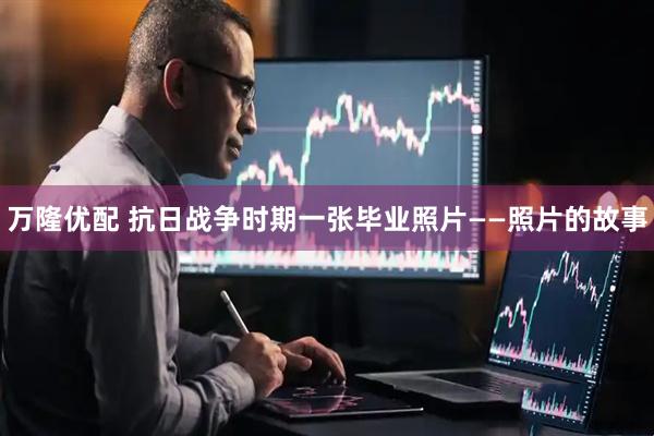 万隆优配 抗日战争时期一张毕业照片——照片的故事