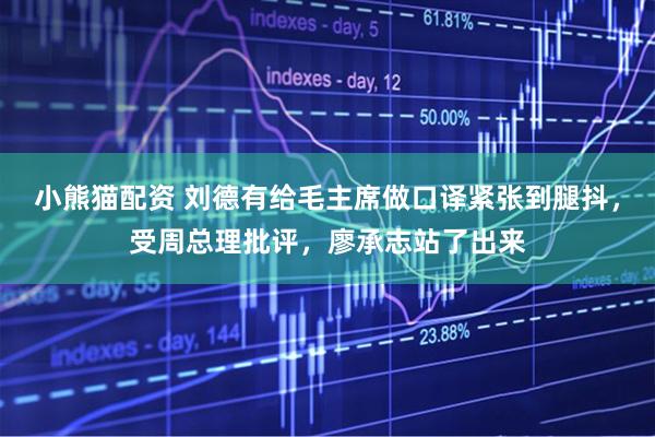 小熊猫配资 刘德有给毛主席做口译紧张到腿抖，受周总理批评，廖承志站了出来