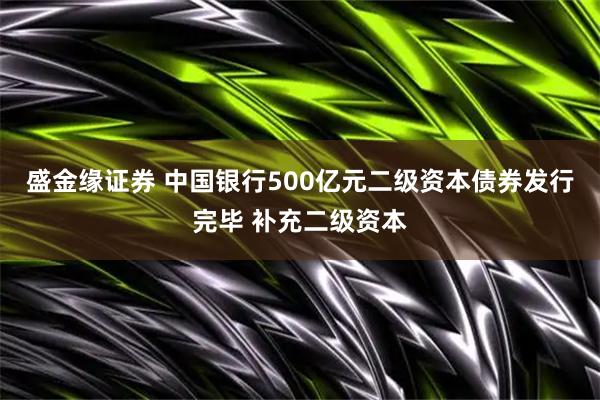 盛金缘证券 中国银行500亿元二级资本债券发行完毕 补充二级资本