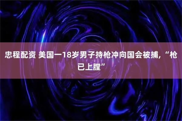 忠程配资 美国一18岁男子持枪冲向国会被捕, “枪已上膛”
