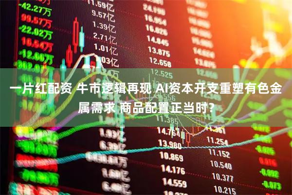 一片红配资 牛市逻辑再现 AI资本开支重塑有色金属需求 商品配置正当时？
