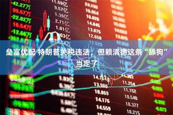垒富优配 特朗普关税违法，但赖清德这条“舔狗”当定了