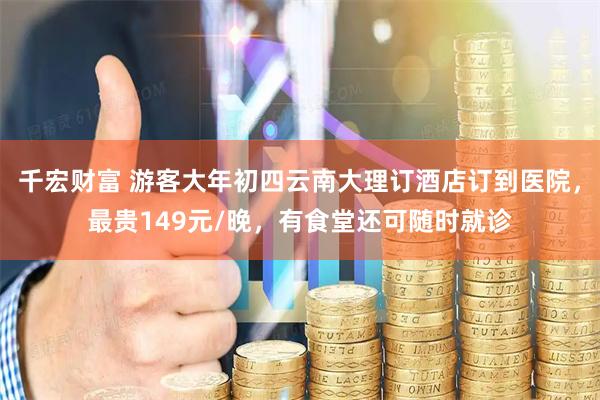 千宏财富 游客大年初四云南大理订酒店订到医院，最贵149元/晚，有食堂还可随时就诊