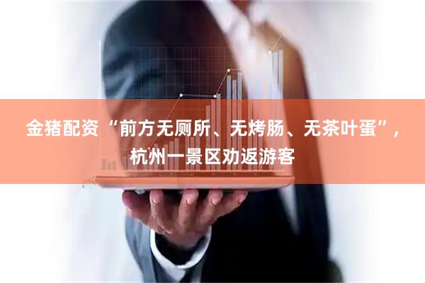 金猪配资 “前方无厕所、无烤肠、无茶叶蛋”，杭州一景区劝返游客
