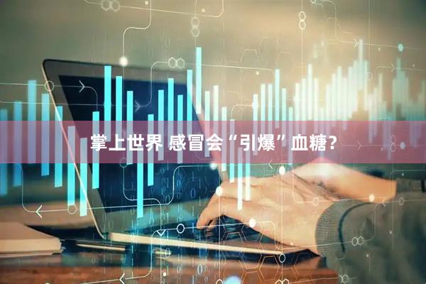 掌上世界 感冒会“引爆”血糖？