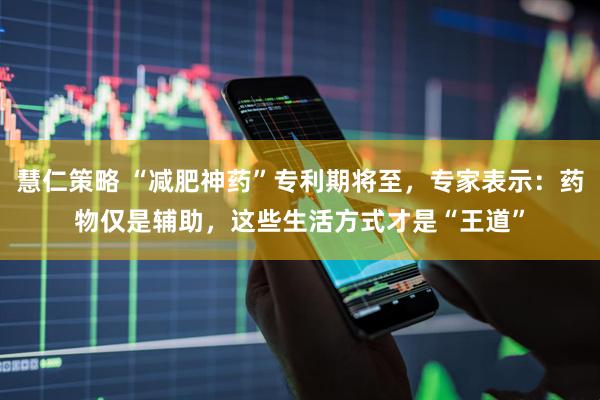 慧仁策略 “减肥神药”专利期将至，专家表示：药物仅是辅助，这些生活方式才是“王道”
