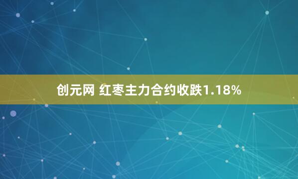 创元网 红枣主力合约收跌1.18%