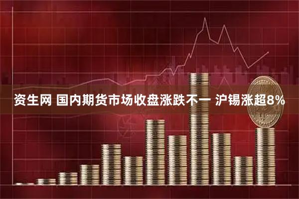 资生网 国内期货市场收盘涨跌不一 沪锡涨超8%