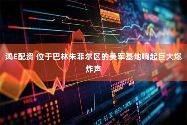 鸿E配资 位于巴林朱菲尔区的美军基地响起巨大爆炸声