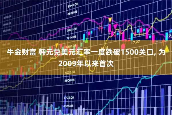 牛金财富 韩元兑美元汇率一度跌破1500关口, 为2009年以来首次