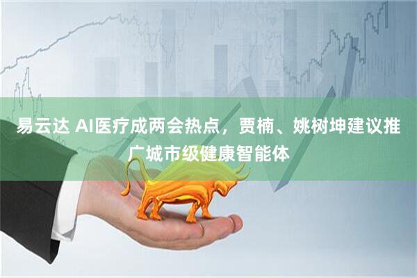 易云达 AI医疗成两会热点，贾楠、姚树坤建议推广城市级健康智能体