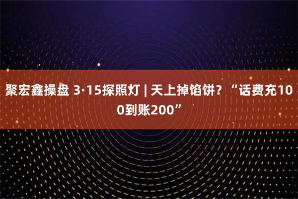 聚宏鑫操盘 3·15探照灯 | 天上掉馅饼？“话费充100到账200”