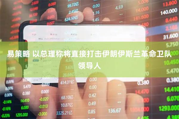 易策略 以总理称将直接打击伊朗伊斯兰革命卫队领导人