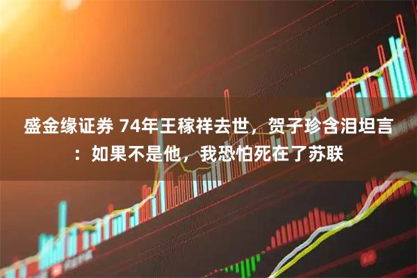 盛金缘证券 74年王稼祥去世，贺子珍含泪坦言：如果不是他，我恐怕死在了苏联
