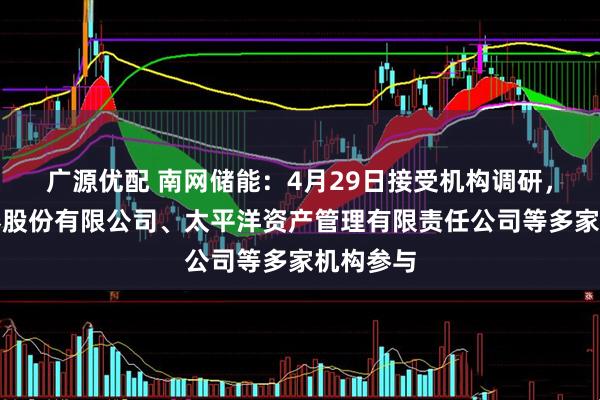 广源优配 南网储能：4月29日接受机构调研，国投证券股份有限公司、太平洋资产管理有限责任公司等多家机构参与