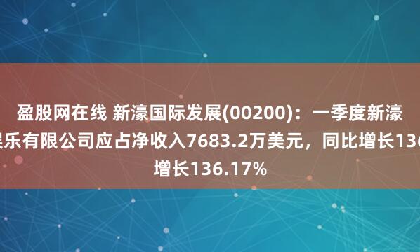 盈股网在线 新濠国际发展(00200)：一季度新濠博亚娱乐有限公司应占净收入7683.2万美元，同比增长136.17%