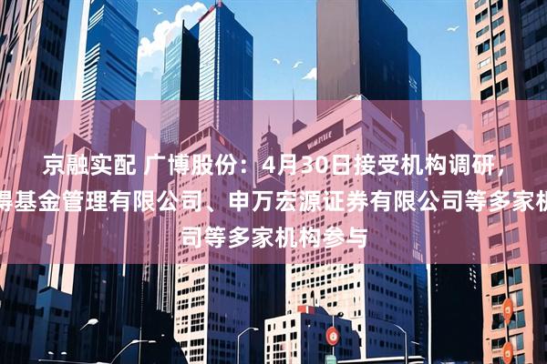 京融实配 广博股份：4月30日接受机构调研，西部利得基金管理有限公司、申万宏源证券有限公司等多家机构参与